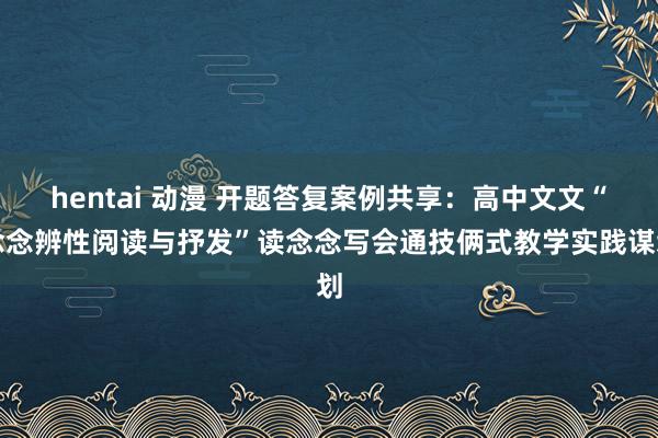   hentai 动漫 开题答复案例共享：高中文文“念念辨性阅读与抒发”读念念写会通技俩式教学实践谋划