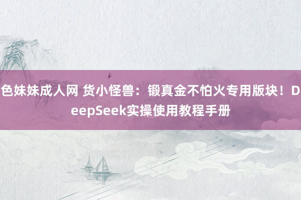 色妹妹成人网 货小怪兽：锻真金不怕火专用版块！DeepSee