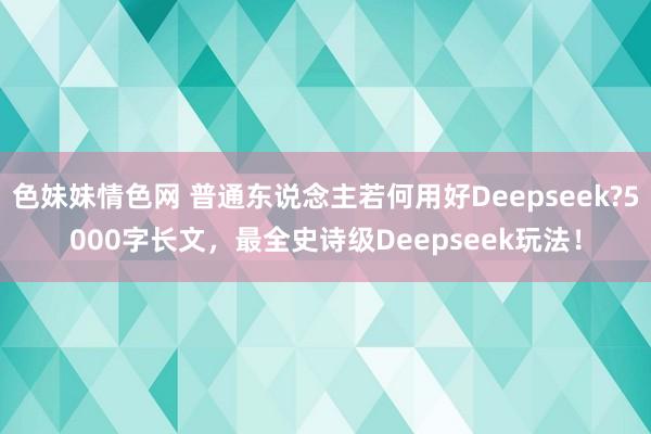 色妹妹情色网 普通东说念主若何用好Deepseek?5000