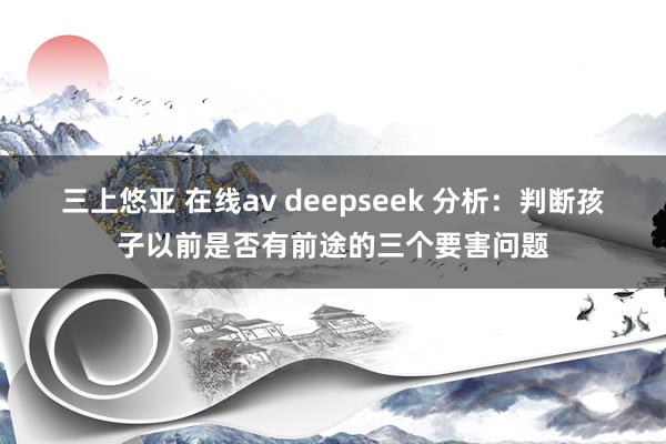 三上悠亚 在线av deepseek 分析：判断孩子以前是否有前途的三个要害问题