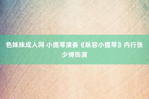 色妹妹成人网 小提琴演奏《纵容小提琴》内行张少博饰演