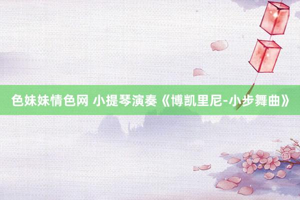 色妹妹情色网 小提琴演奏《博凯里尼-小步舞曲》