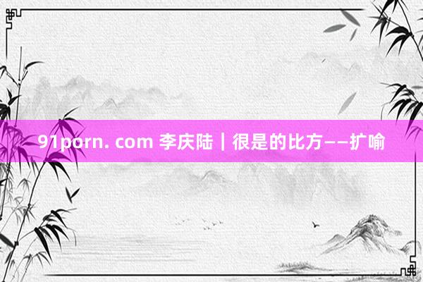 91porn. com 李庆陆|很是的比方——扩喻