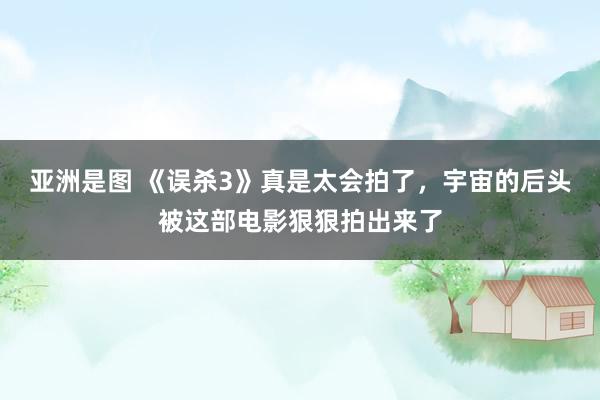 亚洲是图 《误杀3》真是太会拍了，宇宙的后头被这部电影狠狠拍出来了