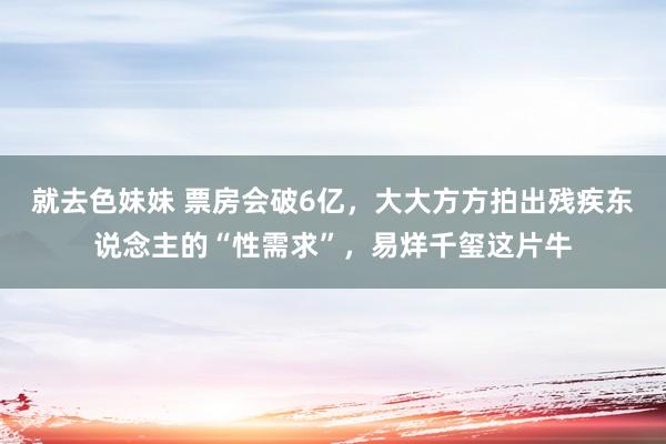 就去色妹妹 票房会破6亿，大大方方拍出残疾东说念主的“性需求