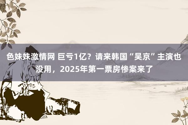 色妹妹激情网 巨亏1亿？请来韩国“吴京”主演也没用，2025年第一票房惨案来了
