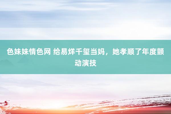 色妹妹情色网 给易烊千玺当妈，她孝顺了年度颤动演技